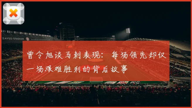 曾令旭谈马刺表现：每场领先却仅一场艰难胜利的背后故事