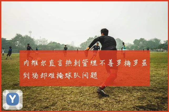 内维尔直言热刺管理不善罗梅罗虽到场却难掩球队问题