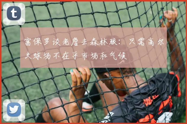 富保罗谈老詹去森林狼：只需高尔夫球场不在乎市场和气候