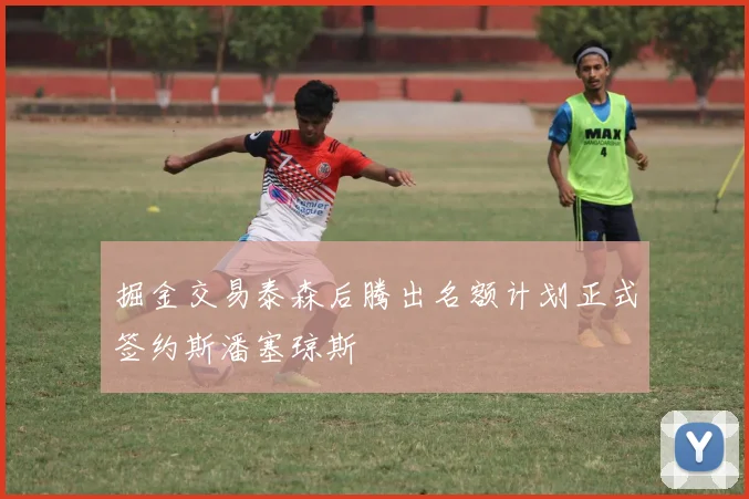 掘金交易泰森后腾出名额计划正式签约斯潘塞琼斯