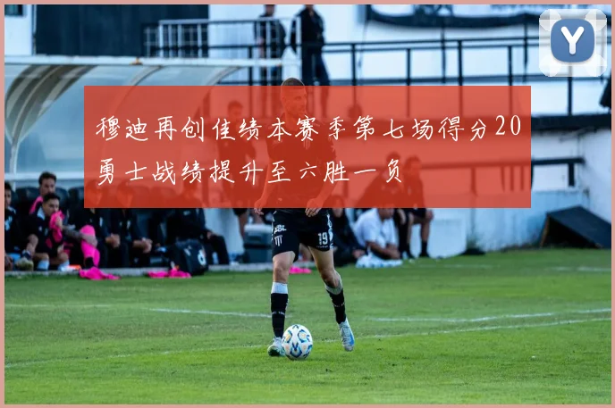 穆迪再创佳绩本赛季第七场得分20勇士战绩提升至六胜一负
