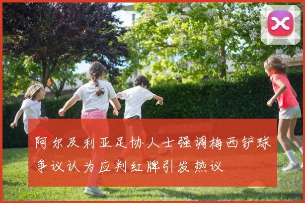 阿尔及利亚足协人士强调梅西铲球争议认为应判红牌引发热议