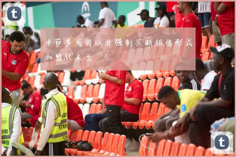 卡萨多或将以非强制买断租借形式加盟AC米兰