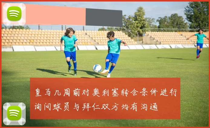 皇马几周前对奥利塞转会条件进行询问球员与拜仁双方均有沟通
