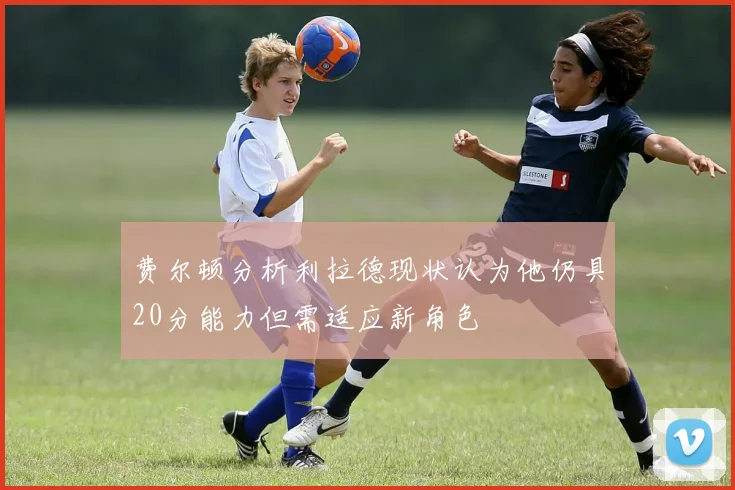 费尔顿分析利拉德现状认为他仍具20分能力但需适应新角色