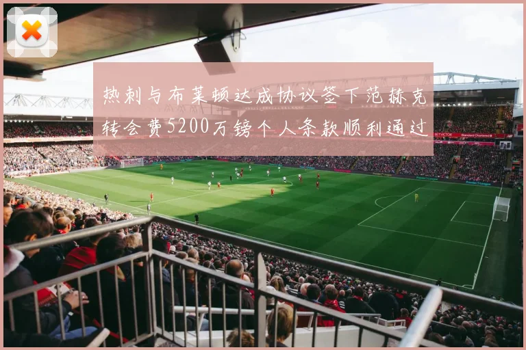 热刺与布莱顿达成协议签下范赫克转会费5200万镑个人条款顺利通过