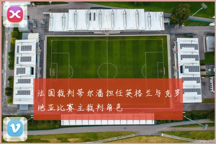 法国裁判蒂尔潘担任英格兰与克罗地亚比赛主裁判角色
