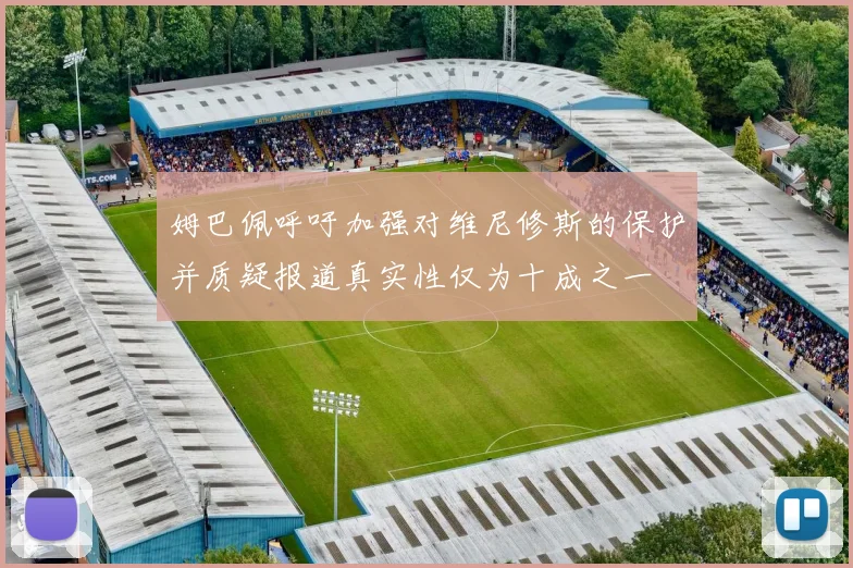 姆巴佩呼吁加强对维尼修斯的保护并质疑报道真实性仅为十成之一