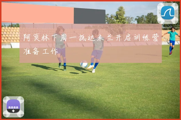 阿莫林下周一抵达米兰开启训练营准备工作