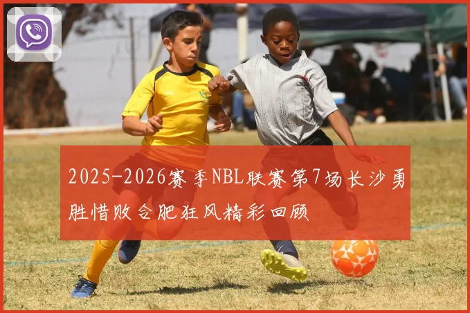 2025-2026赛季NBL联赛第7场长沙勇胜惜败合肥狂风精彩回顾