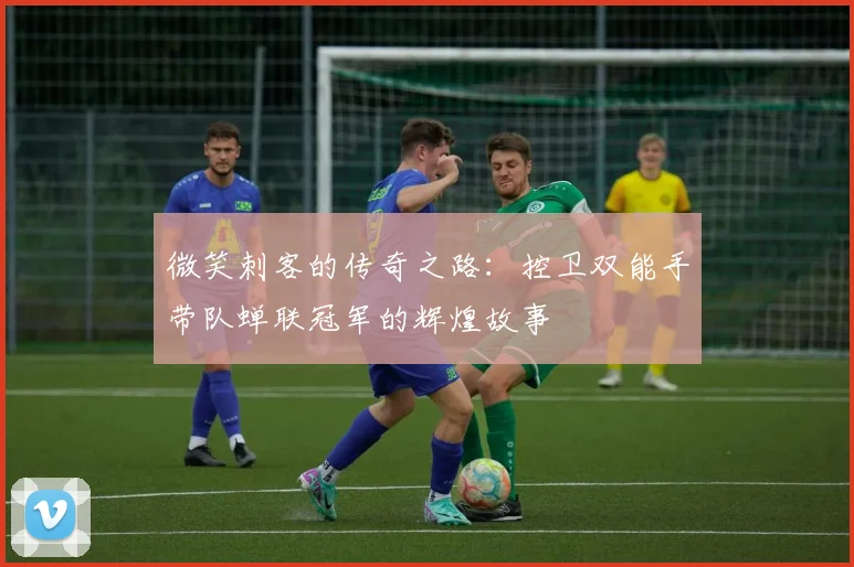 微笑刺客的传奇之路：控卫双能手带队蝉联冠军的辉煌故事
