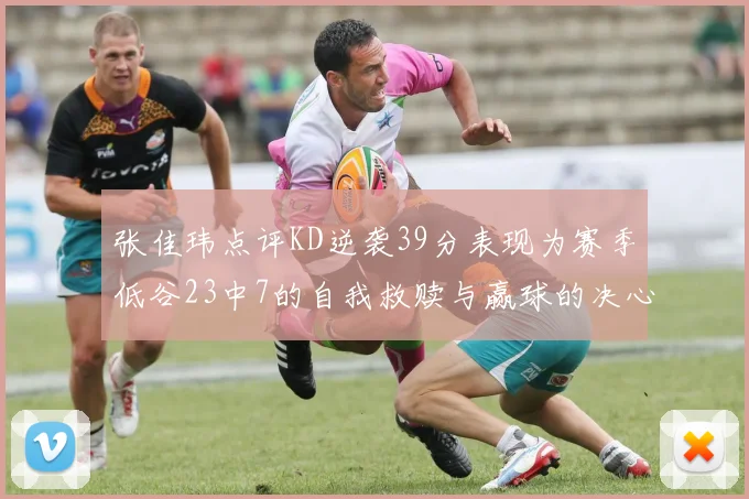 张佳玮点评KD逆袭39分表现为赛季低谷23中7的自我救赎与赢球的决心