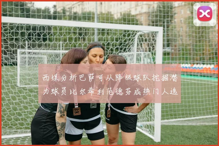 西媒分析巴萨可从降级球队挖掘潜力球员比尔希利范德芬成热门人选